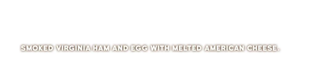 SMOKED VIRGINIA HAM AND EGG WITH MELTED AMERICAN CHEESE.